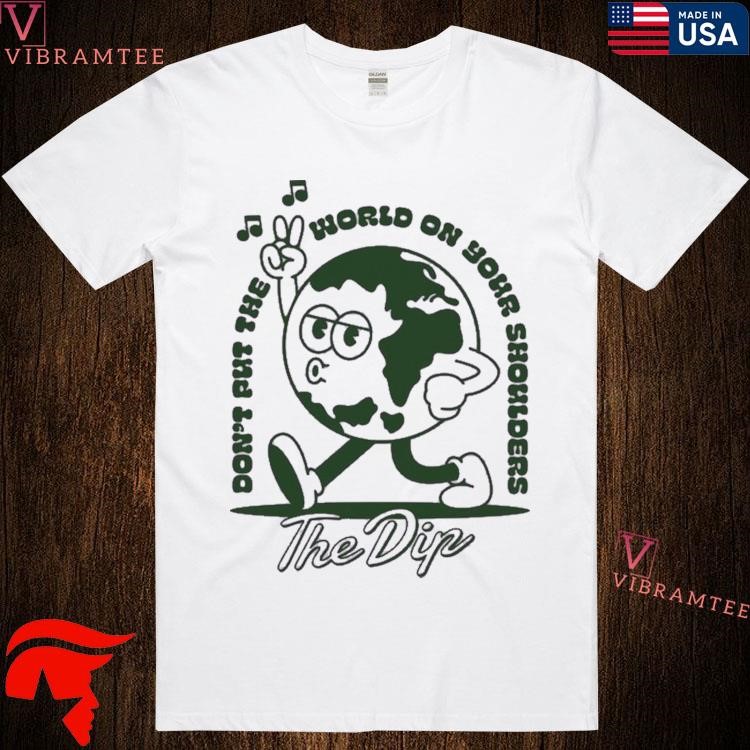 The Dip Don’t Put The World On Your Shoulders Shirts, hoodie, long